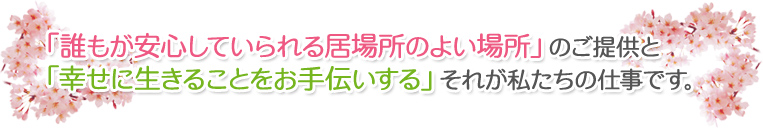「誰もが安心していられる居場所のよい場所」のご提供と「幸せに生きることをお手伝いする」それが私たちの仕事です。