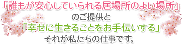 「誰もが安心していられる居場所のよい場所」のご提供と「幸せに生きることをお手伝いする」それが私たちの仕事です。